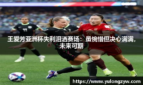 王爱芳亚洲杯失利泪洒赛场：虽惋惜但决心满满，未来可期